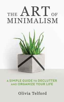 The Art of Minimalism: A Simple Guide to Declutter and Organize Your Life by Telford, Olivia