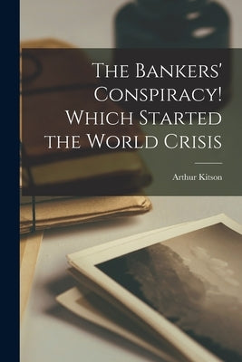 The Bankers' Conspiracy [microform]! Which Started the World Crisis by Kitson, Arthur 1860-1937