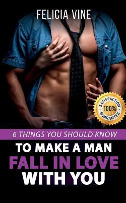 How to Make a Man Fall in Love with You: How to Seduce a Man. 6 Simple Steps to Make Him Beg for Your Attention (Dating Advice for Women - How to Get by Vine, Felicia
