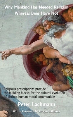 Why Mankind Has Needed Religion Whereas Bees Have Not: Religious prescriptions provide the building blocks for the cultural evolution of distinct huma by Lachmann, Peter