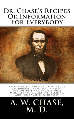 Dr. Chase's Recipes Or Information For Everybody: An Invaluable Collection Of About Six hundred Practical Recipes, For Business And professional Men, by Chase M. D., A. W.