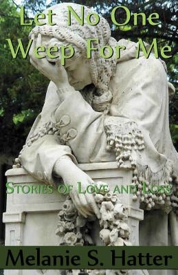 Let No One Weep for Me: Stories of Love and Loss by Hatter, Melanie S.