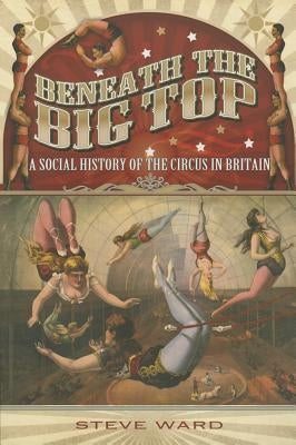 Beneath the Big Top: A Social History of the Circus in Britain by Ward, Steve