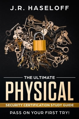 The Ultimate Physical Security Certification Study Guide: : Pass on Your First Try! by Haseloff, J. R.