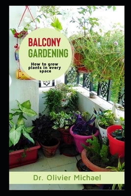 Balcony Gardening: How to grow Plants in every space by Michael, Olivier