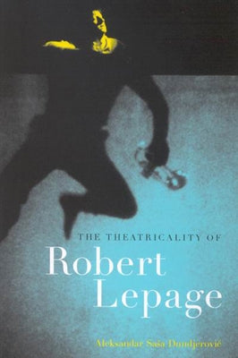 The Theatricality of Robert Lepage by Dundjerovic, Aleksandar Sasa