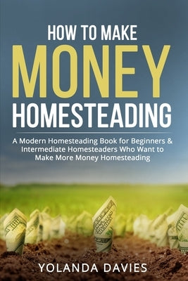 How to Make Money Homesteading: 1 How to Make Money Homesteading A Modern Homesteading Book for Beginners & Intermediate Homesteaders Who Want to Make by Davies, Yolanda