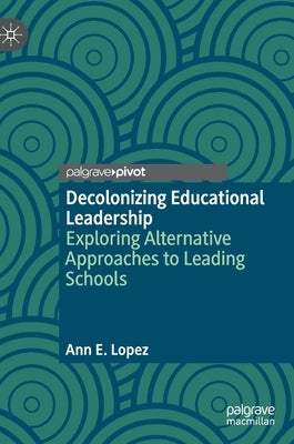 Decolonizing Educational Leadership: Exploring Alternative Approaches to Leading Schools by Lopez, Ann E.