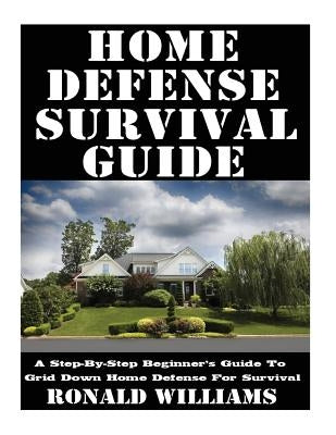 Home Defense Survival Guide: A Step-By-Step Beginner's Guide To Grid Down Home Defense For Survival by Williams, Ronald