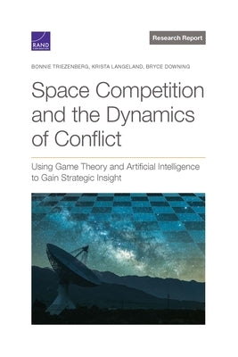 Space Competition and the Dynamics of Conflict: Using Game Theory and Artificial Intelligence to Gain Strategic Insight by Triezenberg, Bonnie L.