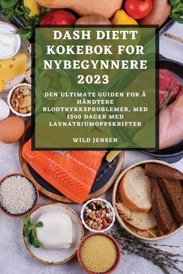 Dash Diett Kokebok for Nybegynnere 2023: Den Ultimate Guiden for Å Håndtere Blodtrykksproblemer, Med 1500 Dager Med Lavnatriumoppskrifter by Jensen, Wild