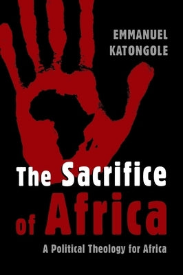 The Sacrifice of Africa: A Political Theology for Africa by Katongole, Emmanuel