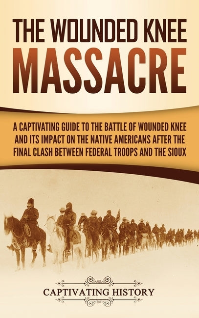 The Wounded Knee Massacre: A Captivating Guide to the Battle of Wounded Knee and Its Impact on the Native Americans after the Final Clash between by History, Captivating