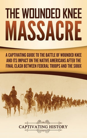 The Wounded Knee Massacre: A Captivating Guide to the Battle of Wounded Knee and Its Impact on the Native Americans after the Final Clash between by History, Captivating