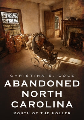 Abandoned North Carolina: Mouth of the Holler by Cole, Christina E.