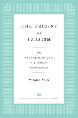 The Origins of Judaism: An Archaeological-Historical Reappraisal by Adler, Yonatan