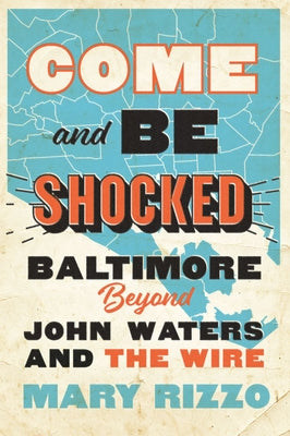 Come and Be Shocked: Baltimore Beyond John Waters and the Wire by Rizzo, Mary