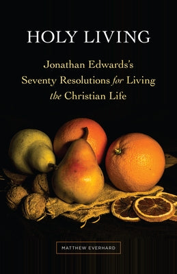 Holy Living: Jonathan Edwards's Seventy Resolutions for Living the Christian Life by Everhard, Matthew