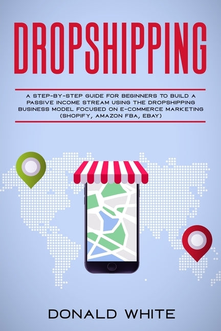 Dropshipping: A Step-By-Step Guide for Beginners to Build a Passive Income Stream Using the Drop Shipping Business Model Focused on by White, Donald