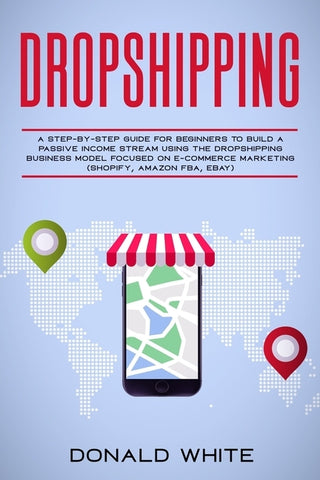 Dropshipping: A Step-By-Step Guide for Beginners to Build a Passive Income Stream Using the Drop Shipping Business Model Focused on by White, Donald