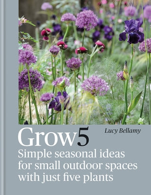 Grow 5: Simple Seasonal Ideas for Small Outdoor Spaces with Just Five Plants by Bellamy, Lucy