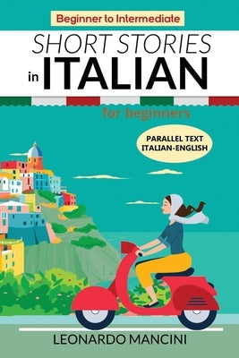 Short Stories in Italian for Beginners: Italian-English Parallel Text, Beginner to Intermediate by Mancini, Leonardo