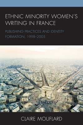 Ethnic Minority Women's Writing in France: Publishing Practices and Identity Formation, 1998-2005 by Mouflard, Claire