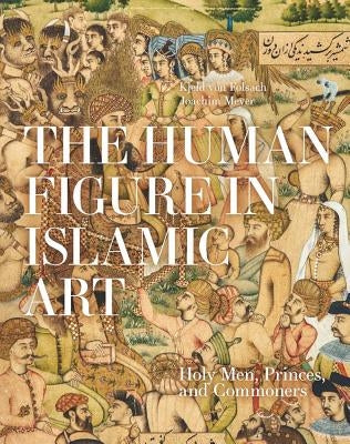 The Human Figure in Islamic Art: Holy Men, Princes, and Commoners by Von Folsach, Kjeld