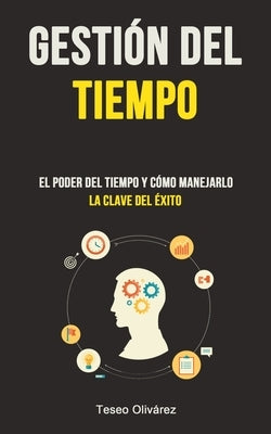 Gestión Del Tiempo: El poder del tiempo y cómo manejarlo (La clave del éxito) by Oliv&#225;rez, Teseo