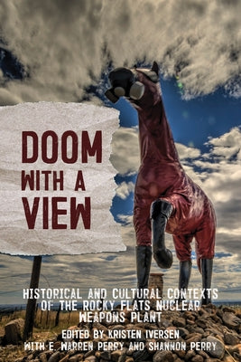 Doom with a View: Historical and Cultural Contexts of the Rocky Flats Nuclear Weapons Plant by Iversen, Kristen