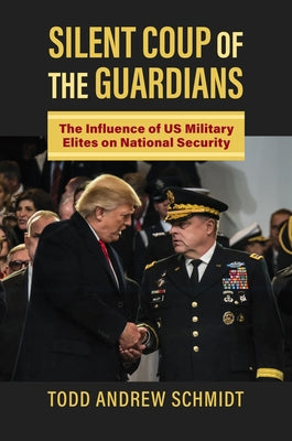 Silent Coup of the Guardians: The Influence of U.S. Military Elites on National Security by Schmidt, Todd Andrew