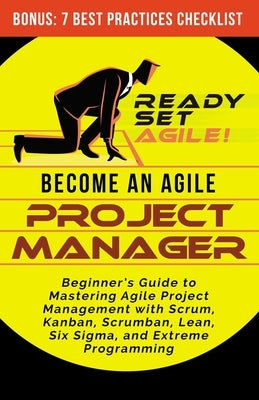 Become an Agile Project Manager: Beginner's Guide to Mastering Agile Project Management with Scrum, Kanban, Scrumban, Lean, Six Sigma, and Extreme Pro by Ready Set Agile