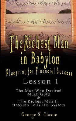 The Richest Man in Babylon: Blueprint for Financial Success - Lesson 1: The Man Who Desired Much Gold & the Richest Man in Babylon Tells His Syste by Clason, George Samuel