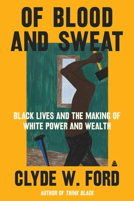 Of Blood and Sweat: Black Lives and the Making of White Power and Wealth by Ford, Clyde W.