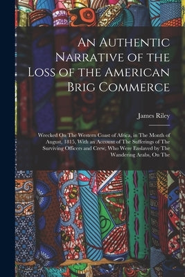 An Authentic Narrative of the Loss of the American Brig Commerce: Wrecked On The Western Coast of Africa, in The Month of August, 1815, With an Accoun by Riley, James