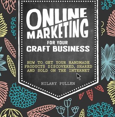 Online Marketing for Your Craft Business: How to Get Your Handmade Products Discovered, Shared and Sold on the Internet by Pullen, Hilary