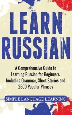 Learn Russian: A Comprehensive Guide to Learning Russian for Beginners, Including Grammar, Short Stories and 2500 Popular Phrases by Learning, Simple Language