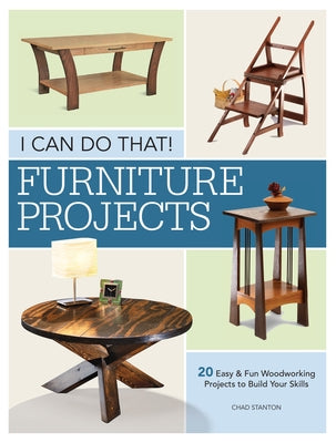 I Can Do That - Furniture Projects: 20 Easy & Fun Woodworking Projects to Build Your Skills by Stanton, Chad