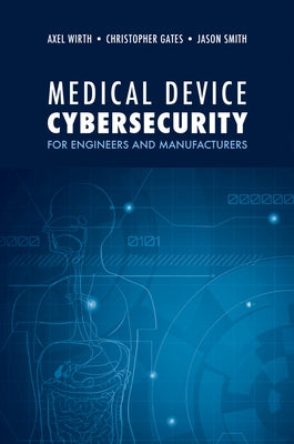 Medical Device Cybersecurity for Engineers and Manufacturers by Wirth, Axel