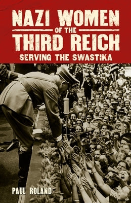 Nazi Women of the Third Reich: Serving the Swastika by Roland, Paul