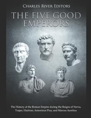 The Five Good Emperors: The History of the Roman Empire During the Reigns of Nerva, Trajan, Hadrian, Antoninus Pius, and Marcus Aurelius by Charles River Editors