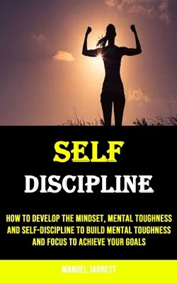 Self-discipline: How to Develop the Mindset, Mental Toughness and Self-discipline to Build Mental Toughness and Focus to Achieve Your G by Jarrett, Manuel