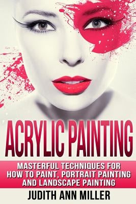 Acrylic Painting: Complete Guide to Techniques for Portrait Painting, Landscape Painting, and Everything Else Acrylic by Miller, Judith Ann