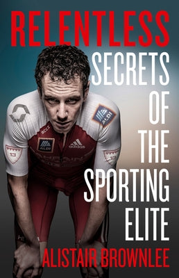 Relentless: Secrets of the Sporting Elite by Brownlee, Alistair