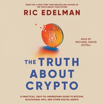 The Truth about Crypto: A Practical, Easy-To-Understand Guide to Bitcoin, Blockchain, Nfts, and Other Digital Assets by Edelman, Ric