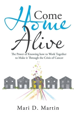 Come Home Alive: The Power of Knowing How to Work Together to Make It Through the Crisis of Cancer by Martin, Mari D.