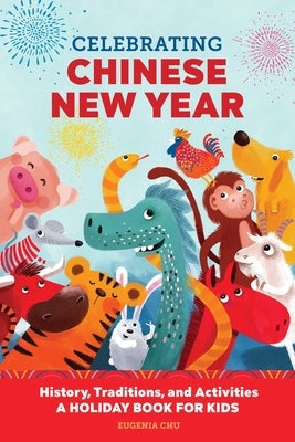 Celebrating Chinese New Year: History, Traditions, and Activities - A Holiday Book for Kids by Chu, Eugenia