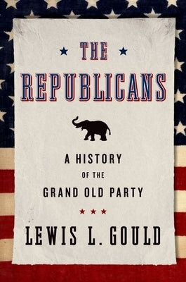 The Republicans: A History of the Grand Old Party by Gould, Lewis L.