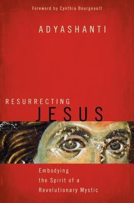 Resurrecting Jesus: Embodying the Spirit of a Revolutionary Mystic by Adyashanti