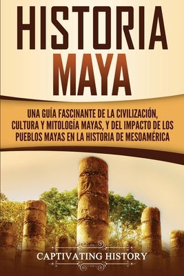 Historia Maya: Una guía fascinante de la civilización, cultura y mitología mayas, y del impacto de los pueblos mayas en la historia d by History, Captivating